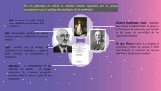 En un principio en salud la calidad estaba regulada por la propia
conciencia y por el código deontológico de la profesión.
1912-1913 a consecuencia de los
informes de flexner el colegio
americano de cirujanos emprende
estudios sobre la normalizacion de los
hospitales.
Florence Nightingale (1858) Introdujo
dos hechos fundamentales: el apoyo a
la formacion de enfemeria y el estudio
de las tasas de mortalidad de los
hospitales militares.
En 1910, Flexner Evaluo los colegios de
enseñanza médica de canada Y EUA
descubriendo la ausencia de normas
relativas a la educacion médica.
1950- canada crea el consejo de
acreditacion de hospitales y en 1951 en
EUA comision on Acreditation of
Hospitals.
1961- Donabedian publica su primer
articulo sobre la calidad de la atencion
medica.
Años 70 nacen los audits médicos
como método de control interno de la
institución.
 