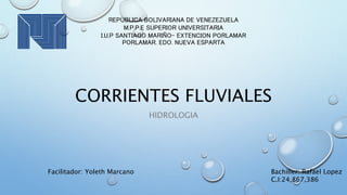 CORRIENTES FLUVIALES
HIDROLOGIA
Facilitador: Yoleth Marcano Bachiller: Rafael Lopez
C.I:24,867,386
REPUBLICA BOLIVARIANA DE VENEZEZUELA
M.P.P.E SUPERIOR UNIVERSITARIA
I.U.P SANTIAGO MARIÑO- EXTENCION PORLAMAR
PORLAMAR. EDO. NUEVA ESPARTA
 