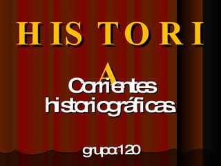 HISTORIA Corrientes historiográficas. grupo:120 