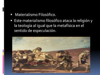  Materialismo Filosófico.
 Este materialismo filosófico ataca la religión y
la teología al igual que la metafísica en el
sentido de especulación.
 