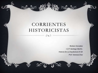 CORRIENTES
HISTORICISTAS
Wuilson González
I.U.P. Santiago Mariño.
Historia De La Arquitectura III SA
Prof: Vanessa Díaz
 