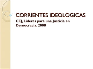 CORRIENTES IDEOLOGICAS
CEJ, Lideres para una Justicia en
Democracia, 2008
 