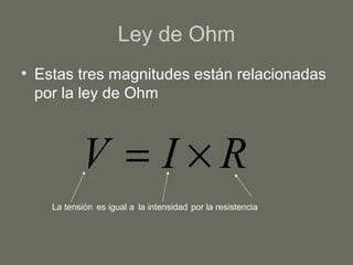 Ley de Ohm
• Estas tres magnitudes están relacionadas
por la ley de Ohm
RIV ×=
La tensión la intensidad por la resistenciaes igual a
 