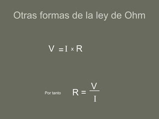 Otras formas de la ley de Ohm
V =I x R
Por tanto R =
V
I
 