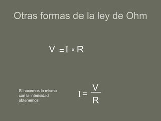 Otras formas de la ley de Ohm
V =I x R
Si hacemos lo mismo
con la intensidad
obtenemos R
=
V
I
 