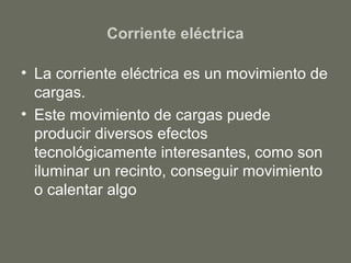 Corriente eléctrica
• La corriente eléctrica es un movimiento de
cargas.
• Este movimiento de cargas puede
producir diversos efectos
tecnológicamente interesantes, como son
iluminar un recinto, conseguir movimiento
o calentar algo
 