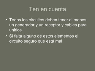 Ten en cuenta
• Todos los circuitos deben tener al menos
un generador y un receptor y cables para
unirlos
• Si falta alguno de estos elementos el
circuito seguro que está mal
 