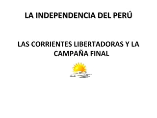 LA INDEPENDENCIA DEL PERÚLA INDEPENDENCIA DEL PERÚ
LAS CORRIENTES LIBERTADORAS Y LA
CAMPAÑA FINAL
 