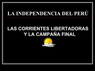 LA INDEPENDENCIA DEL PERÚ

LAS CORRIENTES LIBERTADORAS
      Y LA CAMPAÑA FINAL
 