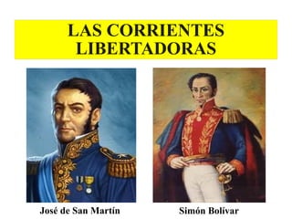 LAS CORRIENTES
LIBERTADORAS
José de San Martín Simón Bolívar
 