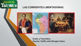 LAS CORRIENTES LIBERTADORAS
Grade: 4° Secondary
Teacher:Teófilo Julio Obregón Calero
 