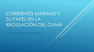 CORRIENTES MARINAS Y 
SU PAPEL EN LA 
REGULACIÓN DEL CLIMA 
Juan Bernardo Jaramillo Rodríguez 
 