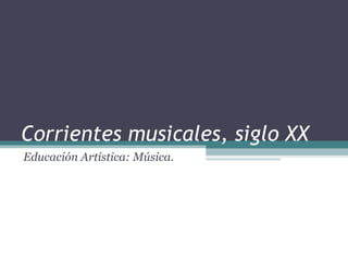 Corrientes musicales, siglo XX Educación Artística: Música.  