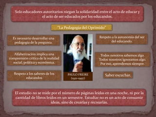 PAULO FREIRE
(1921-1997)
Es necesario desarrollar una
pedagogía de la pregunta.
Alfabetización implica una
comprensión crí...