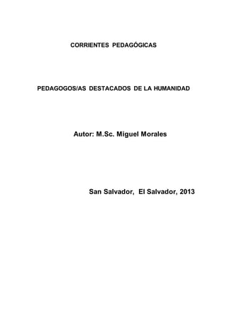CORRIENTES PEDAGÓGICAS
PEDAGOGOS/AS DESTACADOS DE LA HUMANIDAD
Autor: M.Sc. Miguel Morales
San Salvador, El Salvador, 2013
 