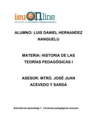 ALUMNO: LUIS DANIEL HERNANDEZ
NANGUELU
MATERIA: HISTORIA DE LAS
TEORÍAS PEDAGÓGICAS I
ASESOR: MTRO. JOSÉ JUAN
ACEVEDO Y SARDÁ
Actividad de aprendizaje 1. Corrientes pedagógicas romanas
 