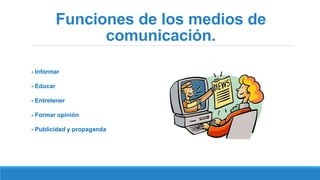 Funciones de los medios de
comunicación.
- Informar
- Educar
- Entretener
- Formar opinión
- Publicidad y propaganda
 