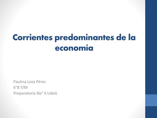 Corrientes predominantes de la
economía
Paulina Loza Pérez
6°B T/M
Preparatoria No° 4 UdeG
 