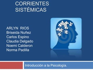 CORRIENTES
    SISTÉMICAS


ARLYN RIOS
Briseida Nuñez
Carlos Espino
Claudia Delgado
Noemi Calderon
Norma Padilla



          Introducción a la Psicología.
 