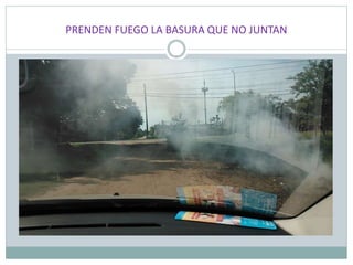 PRENDEN FUEGO LA BASURA QUE NO JUNTAN
 