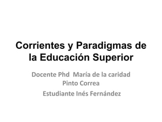 Corrientes y Paradigmas de
la Educación Superior
Docente Phd María de la caridad
Pinto Correa
Estudiante Inés Fernández
 
