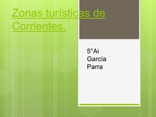 Zonas turísticas de
Corrientes.
5°Ai
García
Parra
 