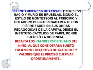 HÉLÈNE LUBIENSKA DE LENVAL , (1895- 1972) NACIÓ Y MURIÓ EN BRUSELAS. SIGUIÓ EL ESTILO DE MONTESSORI AL PRINCIPIO Y COLABOR...