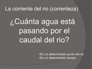 La corriente del rio (correnteza)¿Cuánta agua está pasando por el caudal del rio?En un determinado punto del rio