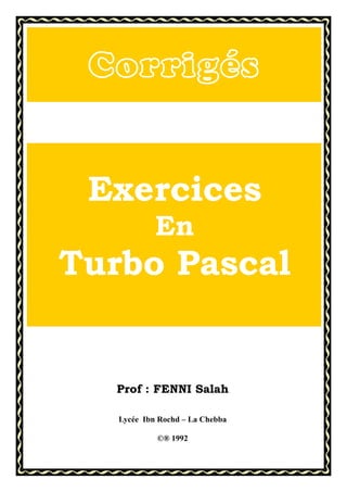 Prof : FENNI Salah
Lycée Ibn Rochd – La Chebba
©® 1992
Corrigés
Exercices
En
Turbo Pascal
 