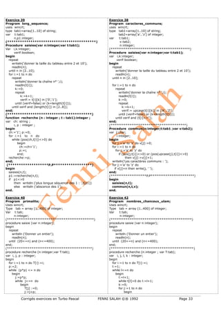 Corrigés exercices en Turbo Pascal FENNI SALAH ©® 1992 Page 33
Exercice 39
Program long_sequence;
uses wincrt;
type tab1=array[1..10] of string;
var t:tab1;
n,p1:integer;
(******************************************)
Procedure saisies(var n:integer;var t:tab1);
Var i,k:integer;
verif:boolean;
begin
repeat
writeln('donner la taille du tableau entre 2 et 10');
readln(n);
until n in [2..10];
for i:=1 to n do
repeat
writeln('donner la chaîne n° ',i);
readln(t[i]);
k:=0;
repeat
k:=k+1;
verif:= t[i][k] in ['0','1'];
until (verif=false) or (k=length(t[i]));
until verif and (length(t[i]) in [2..8]);
end;
(****************************************)
function recherche (n : integer ; t : tab1):integer ;
var ch: string ;
i, p : integer ;
begin
ch:='1'; p:=0;
for i:=1 to n do
while (pos(ch,t[i])<>0) do
begin
ch:=ch+'1';
p:=i;
end;
recherche:=p;
end;
(*******************P.P******************)
begin
saisies(n,t);
p1:=recherche(n,t);
if p1<>0
then writeln ('plus longue séquence des 1 : ',t[p1])
else writeln ('abscence des 1');
end.
Exercice 38
Program caracteres_communs;
uses wincrt;
type tab1=array[1..10] of string;
tab2=array['a'..'z'] of integer;
var t:tab1;
v:tab2;
n:integer;
(******************************************)
Procedure saisies(var n:integer;var t:tab1);
var i,k:integer;
verif:boolean;
begin
repeat
writeln('donner la taille du tableau entre 2 et 10');
readln(n);
until n in [2..10];
for i:=1 to n do
repeat
writeln('donner la chaîne n° ',i);
readln(t[i]);
k:=0;
repeat
k:=k+1;
verif:= upcase(t[i][k]) in ['A'..'Z'];
until (verif=false) or (k=length(t[i]));
until verif and (t[i]<>'');
end;
(****************************************)
Procedure commun(n:integer;t:tab1 ;var v:tab2);
var j:char;
i:integer;
begin
for j:='a' to 'z' do v[j]:=0;
for i:=1 to n do
for j:='a' to 'z' do
if (pos(j,t[i])<>0) or (pos(upcase(j),t[i])<>0)
then v[j]:=v[j]+1;
writeln('Les caractères communs : ');
for j:='a' to 'z' do
if v[j]=n then write(j, ' ');
end;
(*******************P.P***********************)
begin
saisies(n,t);
commun(n,t,v);
end.
Exercice 40
Program primalite;
Uses wincrt;
Type tab = array [1..400] of integer;
Var t:tab;
n:integer;
(**********************************************)
procedure saisie (var n:integer);
begin
repeat
writeln ('Donner un entier');
readln(n);
until (20<=n) and (n<=400);
end;
(*********************************************)
procedure recherche (n:integer;var T:tab);
var i, j, p : integer;
begin
for i:=1 to n do T[i]:=i;
p:=2;
while (p*p) <= n do
begin
j:=p*p;
while j<=n do
begin
T[j] :=0;
j:=j+p;
Exercice 42
Program nombres_chanceux_ulam;
Uses wincrt;
Type tab = array [1..400] of integer;
Var t:tab;
n:integer;
(*******************************************)
procedure saisie (var n:integer);
begin
repeat
writeln ('Donner un entier');
readln(n);
until (20<=n) and (n<=400);
end;
(********************************************)
procedure recherche (n:integer ; var T:tab);
var i, j, l, k : integer;
begin
for i:=1 to n do T[i]:=i;
l:=1;
while l<=n do
begin
l:=l+1;
while t[l]=0 do l:=l+1;
k:=0;
for j:=1 to n do
begin
 