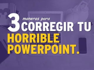 CORREGIR TU
maneras para
HORRIBLE
POWERPOINT.
3
 