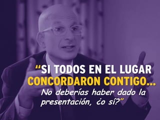 “SI TODOS EN EL LUGAR
CONCORDARON CONTIGO…
No deberías haber dado la
presentación, ¿o sí?”
 