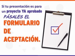 Si tu presentación es para
un proyecto YA aprobado
PÁSALES EL
FORMULARIO
DE
ACEPTACIÓN.
 