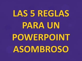 LAS 5 REGLAS
PARA UN
POWERPOINT
ASOMBROSO
 