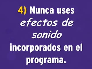 4) Nunca uses
efectos de
sonido
incorporados en el
programa.
 