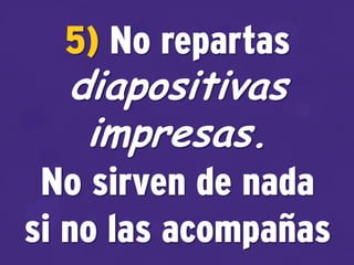 5) No repartas
diapositivas
impresas.
No sirven de nada
si no las acompañas
 