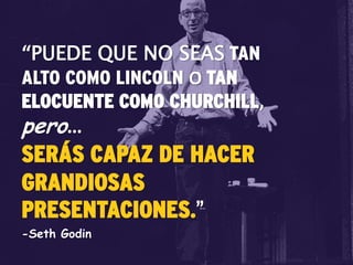 “PUEDE QUE NO SEAS TAN
ALTO COMO LINCOLN O TAN
ELOCUENTE COMO CHURCHILL,
pero…
SERÁS CAPAZ DE HACER
GRANDIOSAS
PRESENTACIONES.”
-Seth Godin
 