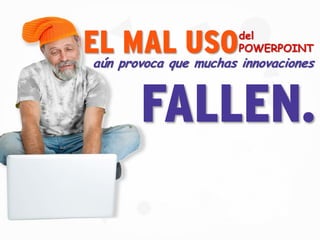 del
POWERPOINTEL MAL USOaún provoca que muchas innovaciones
FALLEN.
 