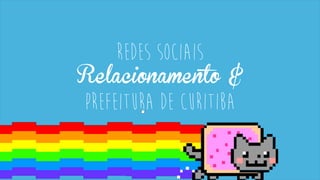 Redes Sociais
Relacionamento &
Prefeitura de Curitiba
 