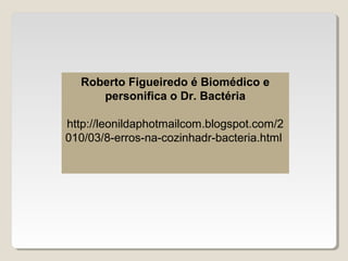 Roberto Figueiredo é Biomédico e
     personifica o Dr. Bactéria

http://leonildaphotmailcom.blogspot.com/2
010/03/8-erros-na-cozinhadr-bacteria.html
 