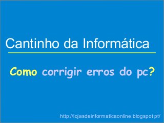 Cantinho da Informática
Como corrigir erros do pc?


         http://lojasdeinformaticaonline.blogspot.pt/
 