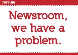 2




Newsroom,
we have a
 problem.
 