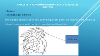 CALCUL DE LA PLUVIOMÉTRIE MOYENNE PAR LA MÉTHODE DES
ISOHYÈTES
Rappel:
Méthode des isohyète
Une courbe isohyète est le lieu géométrique des points sur lesquels il est tombé la
même hauteur de pluie pendant une période déterminée.
 
