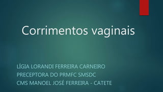 Corrimentos vaginais
LÍGIA LORANDI FERREIRA CARNEIRO
PRECEPTORA DO PRMFC SMSDC
CMS MANOEL JOSÉ FERREIRA - CATETE
 
