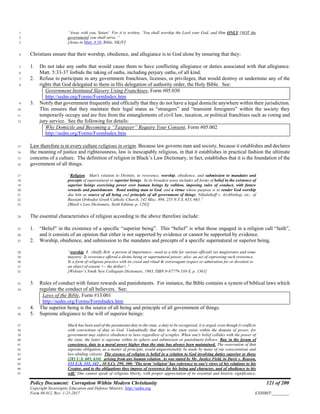 Policy Document: Corruption Within Modern Christianity 121 of 200
Copyright Sovereignty Education and Defense Ministry ,http://sedm.org
Form 08.012, Rev. 1-21-2017 EXHIBIT:________
“Away with you, Satan! For it is written, ‘You shall worship the Lord your God, and Him ONLY [NOT the1
government] you shall serve.’”2
[Jesus in Matt. 4:10, Bible, NKJV]3
Christians ensure that their worship, obedience, and allegiance is to God alone by ensuring that they:4
1. Do not take any oaths that would cause them to have conflicting allegiance or duties associated with that allegiance.5
Matt. 5:33-37 forbids the taking of oaths, including perjury oaths, of all kind.6
2. Refuse to participate in any government franchises, licenses, or privileges, that would destroy or undermine any of the7
rights that God delegated to them in His delegation of authority order, the Holy Bible. See:8
Government Instituted Slavery Using Franchises, Form #05.030
http://sedm.org/Forms/FormIndex.htm
3. Notify that government frequently and officially that they do not have a legal domicile anywhere within their jurisdiction.9
This ensures that they maintain their legal status as “strangers” and “transient foreigners” within the society they10
temporarily occupy and are free from the entanglements of civil law, taxation, or political franchises such as voting and11
jury service. See the following for details:12
Why Domicile and Becoming a “Taxpayer” Require Your Consent, Form #05.002
http://sedm.org/Forms/FormIndex.htm
Law therefore is in every culture religious in origin. Because law governs man and society, because it establishes and declares13
the meaning of justice and righteousness, law is inescapably religious, in that it establishes in practical fashion the ultimate14
concerns of a culture. The definition of religion in Black’s Law Dictionary, in fact, establishes that it is the foundation of the15
government of all things:16
“Religion. Man's relation to Divinity, to reverence, worship, obedience, and submission to mandates and17
precepts of supernatural or superior beings. In its broadest sense includes all forms of belief in the existence of18
superior beings exercising power over human beings by volition, imposing rules of conduct, with future19
rewards and punishments. Bond uniting man to God, and a virtue whose purpose is to render God worship20
due him as source of all being and principle of all government of things. Nikulnikoff v. Archbishop, etc., of21
Russian Orthodox Greek Catholic Church, 142 Misc. 894, 255 N.Y.S. 653, 663.”22
[Black’s Law Dictionary, Sixth Edition, p. 1292]23
The essential characteristics of religion according to the above therefore include:24
1. “Belief” in the existence of a specific “superior being”. This “belief” is what those engaged in a religion call “faith”,25
and it consists of an opinion that either is not supported by evidence or cannot be supported by evidence.26
2. Worship, obedience, and submission to the mandates and precepts of a specific supernatural or superior being.27
“worship 1. chiefly Brit: a person of importance—used as a title for various officials (as magistrates and some28
mayors) 2: reverence offered a divine being or supernatural power; also: an act of expressing such reverence29
3: a form of religious practice with its creed and ritual 4: extravagant respect or admiration for or devotion to30
an object of esteem <~ the dollar>.”31
[Webster’s Ninth New Collegiate Dictionary, 1983, ISBN 0-87779-510-X, p. 1361]32
3. Rules of conduct with future rewards and punishments. For instance, the Bible contains a system of biblical laws which33
regulate the conduct of all believers. See:34
Laws of the Bible, Form #13.001
http://sedm.org/Forms/FormIndex.htm
4. The superior being is the source of all being and principle of all government of things.35
5. Supreme allegiance to the will of superior beings:36
Much has been said of the paramount duty to the state, a duty to be recognized, it is urged, even though it conflicts37
with convictions of duty to God. Undoubtedly that duty to the state exists within the domain of power, for38
government may enforce obedience to laws regardless of scruples. When one's belief collides with the power of39
the state, the latter is supreme within its sphere and submission or punishment follows. But, in the forum of40
conscience, duty to a moral power higher than the state has always been maintained. The reservation of that41
supreme obligation, as a matter of principle, would unquestionably be made by many of our conscientious and42
law-abiding citizens. The essence of religion is belief in a relation to God involving duties superior to those43
[283 U.S. 605, 634] arising from any human relation. As was stated by Mr. Justice Field, in Davis v. Beason,44
133 U.S. 333, 342 , 10 S.Ct. 299, 300: 'The term 'religion' has reference to one's views of his relations to his45
Creator, and to the obligations they impose of reverence for his being and character, and of obedience to his46
will.' One cannot speak of religious liberty, with proper appreciation of its essential and historic significance,47
 