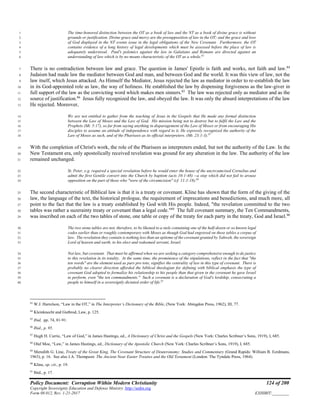Policy Document: Corruption Within Modern Christianity 124 of 200
Copyright Sovereignty Education and Defense Ministry ,http://sedm.org
Form 08.012, Rev. 1-21-2017 EXHIBIT:________
The time-honored distinction between the OT as a book of law and the NT as a book of divine grace is without1
grounds or justification. Divine grace and mercy are the presupposition of law in the OT; and the grace and love2
of God displayed in the NT events issue in the legal obligations of the New Covenant. Furthermore, the OT3
contains evidence of a long history of legal developments which must be assessed before the place of law is4
adequately understood. Paul's polemics against the law in Galatians and Romans are directed against an5
understanding of law which is by no means characteristic of the OT as a whole.83
6
There is no contradiction between law and grace. The question in James' Epistle is faith and works, not faith and law.84
7
Judaism had made law the mediator between God and man, and between God and the world. It was this view of law, not the8
law itself, which Jesus attacked. As Himself the Mediator, Jesus rejected the law as mediator in order to re-establish the law9
in its God-appointed role as law, the way of holiness. He established the law by dispensing forgiveness as the law-giver in10
full support of the law as the convicting word which makes men sinners.85
The law was rejected only as mediator and as the11
source of justification.86
Jesus fully recognized the law, and obeyed the law. It was only the absurd interpretations of the law12
He rejected. Moreover,13
We are not entitled to gather from the teaching of Jesus in the Gospels that He made any formal distinction14
between the Law of Moses and the Law of God. His mission being not to destroy but to fulfil the Law and the15
Prophets (Mt. 5:17), so far from saying anything in disparagement of the Law of Moses or from encouraging His16
disciples to assume an attitude of independence with regard to it, He expressly recognized the authority of the17
Law of Moses as such, and of the Pharisees as its official interpreters. (Mt. 23:1-3).87
18
With the completion of Christ's work, the role of the Pharisees as interpreters ended, but not the authority of the Law. In the19
New Testament era, only apostolically received revelation was ground for any alteration in the law. The authority of the law20
remained unchanged.21
St. Peter, e.g. required a special revelation before he would enter the house of the uncircumcised Cornelius and22
admit the first Gentile convert into the Church by baptism (acts 10:1-48) --a step which did not fail to arouse23
opposition on the part of those who "were of the circumcision" (cf. 11:1-18).88
24
The second characteristic of Biblical law is that it is a treaty or covenant. Kline has shown that the form of the giving of the25
law, the language of the text, the historical prologue, the requirement of imprecations and benedictions, and much more, all26
point to the fact that the law is a treaty established by God with His people. Indeed, "the revelation committed to the two27
tables was rather a suzerainty treaty or covenant than a legal code."89
The full covenant summary, the Ten Commandments,28
was inscribed on each of the two tables of stone, one table or copy of the treaty for each party in the treaty, God and Israel.90
29
The two stone tables are not, therefore, to be likened to a stele containing one of the half-dozen or so known legal30
codes earlier than or roughly contemporary with Moses as though God had engraved on these tables a corpus of31
law. The revelation they contain is nothing less than an epitome of the covenant granted by Yahweh, the sovereign32
Lord of heaven and earth, to his elect and redeemed servant, Israel.33
Not law, but covenant. That must be affirmed when we are seeking a category comprehensive enough to do justice34
to this revelation in its totality. At the same time, the prominence of the stipulations, reflect in the fact that "the35
ten words" are the element used as pars pro toto, signifies the centrality of law in this type of covenant. There is36
probably no clearer direction afforded the biblical theologian for defining with biblical emphasis the type of37
covenant God adopted to formalize his relationship to his people than that given in the covenant he gave Israel38
to perform, even "the ten commandments." Such a covenant is a declaration of God's lordship, consecrating a39
people to himself in a sovereignly dictated order of life.91
40
83
W.J. Harrelson, “Law in the OT,” in The Interpreter’s Dictionary of the Bible, (New York: Abingdon Press, 1962), III, 77.
84
Kleinknecht and Gutbrod, Law, p. 125.
85
Ibid, pp. 74, 81-91.
86
Ibid., p. 95.
87
Hugh H. Currie, “Law of God,” in James Hastings, ed., A Dictionary of Christ and the Gospels (New York: Charles Scribner’s Sons, 1919), I, 685.
88
Olaf Moe, “Law,” in James Hastings, ed., Dictionary of the Apostolic Church (New York: Charles Scribner’s Sons, 1919), I, 685.
89
Meredith G. Line, Treaty of the Great King, The Covenant Structure of Deuteronomy: Studies and Commentary (Grand Rapids: William B. Eerdmans,
1963), p. 16. See also J.A. Thompson: The Ancient Near Easter Treaties and the Old Testament (London: The Tyndale Press, 1964).
90
Kline, op. cit., p. 19.
91
Ibid., p. 17.
 