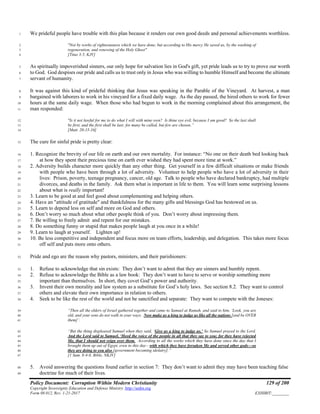 Policy Document: Corruption Within Modern Christianity 129 of 200
Copyright Sovereignty Education and Defense Ministry ,http://sedm.org
Form 08.012, Rev. 1-21-2017 EXHIBIT:________
We prideful people have trouble with this plan because it renders our own good deeds and personal achievements worthless.1
"Not by works of righteousness which we have done, but according to His mercy He saved us, by the washing of2
regeneration, and renewing of the Holy Ghost"3
[Titus 3:5, KJV]4
As spiritually impoverished sinners, our only hope for salvation lies in God's gift, yet pride leads us to try to prove our worth5
to God. God despises our pride and calls us to trust only in Jesus who was willing to humble Himself and become the ultimate6
servant of humanity.7
It was against this kind of prideful thinking that Jesus was speaking in the Parable of the Vineyard. At harvest, a man8
bargained with laborers to work in his vineyard for a fixed daily wage. As the day passed, the hired others to work for fewer9
hours at the same daily wage. When those who had begun to work in the morning complained about this arrangement, the10
man responded:11
"Is it not lawful for me to do what I will with mine own? Is thine eye evil, because I am good? So the last shall12
be first, and the first shall be last: for many be called, but few are chosen.”13
[Matt. 20-15-16]14
The cure for sinful pride is pretty clear:15
1. Recognize the brevity of our life on earth and our own mortality. For instance: “No one on their death bed looking back16
at how they spent their precious time on earth ever wished they had spent more time at work.”17
2. Adversity builds character more quickly than any other thing. Get yourself in a few difficult situations or make friends18
with people who have been through a lot of adversity. Volunteer to help people who have a lot of adversity in their19
lives: Prison, poverty, teenage pregnancy, cancer, old age. Talk to people who have declared bankruptcy, had multiple20
divorces, and deaths in the family. Ask them what is important in life to them. You will learn some surprising lessons21
about what is really important!22
3. Learn to be good at and feel good about complementing and helping others.23
4. Have an "attitude of gratitude" and thankfulness for the many gifts and blessings God has bestowed on us.24
5. Learn to depend less on self and more on God and others.25
6. Don’t worry so much about what other people think of you. Don’t worry about impressing them.26
7. Be willing to freely admit and repent for our mistakes.27
8. Do something funny or stupid that makes people laugh at you once in a while!28
9. Learn to laugh at yourself. Lighten up!29
10. Be less competitive and independent and focus more on team efforts, leadership, and delegation. This takes more focus30
off self and puts more onto others.31
Pride and ego are the reason why pastors, ministers, and their parishioners:32
1. Refuse to acknowledge that sin exists: They don’t want to admit that they are sinners and humbly repent.33
2. Refuse to acknowledge the Bible as a law book: They don’t want to have to serve or worship something more34
important than themselves. In short, they covet God’s power and authority.35
3. Invent their own morality and law system as a substitute for God’s holy laws. See section 8.2. They want to control36
others and elevate their own importance in relation to others.37
4. Seek to be like the rest of the world and not be sanctified and separate: They want to compete with the Joneses:38
“Then all the elders of Israel gathered together and came to Samuel at Ramah, and said to him, ‘Look, you are39
old, and your sons do not walk in your ways. Now make us a king to judge us like all the nations [and be OVER40
them]’.41
“But the thing displeased Samuel when they said, ‘Give us a king to judge us.’ So Samuel prayed to the Lord.42
And the Lord said to Samuel, ‘Heed the voice of the people in all that they say to you; for they have rejected43
Me, that I should not reign over them. According to all the works which they have done since the day that I44
brought them up out of Egypt, even to this day—with which they have forsaken Me and served other gods—so45
they are doing to you also [government becoming idolatry].”46
[1 Sam. 8:4-8, Bible, NKJV]47
5. Avoid answering the questions found earlier in section 7: They don’t want to admit they may have been teaching false48
doctrine for much of their lives.49
 