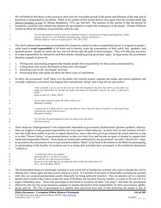 Policy Document: Corruption Within Modern Christianity 144 of 200
Copyright Sovereignty Education and Defense Ministry ,http://sedm.org
Form 08.012, Rev. 1-21-2017 EXHIBIT:________
We will build on that theme in this section to show how the inexorable growth of the power and influence of the state and of1
humanism is perpetrated in our culture. Much of the content of this section derives once again from the excellent book The2
Biblical Institutes of Law by Rousas Rushdoony, 1972, pp. 664-669. The premise of this section is that the growth of3
humanism, socialism, and collectivism requires the government to exploit the weaknesses of the people. Thomas Jefferson4
warned us about this tendency of government, when he said:5
"In every government on earth is some trace of human weakness, some germ of corruption and degeneracy, which6
cunning will discover, and wickedness insensibly open, cultivate and improve."7
[Thomas Jefferson: Notes on Virginia Q.XIV, 1782. ME 2:207]8
The chief weakness that covetous governments have learned to exploit in order to expand their power is to appeal to people’s9
sinful need to avoid responsibility of all kinds and to thereby evade the consequence of their sinful, lazy, apathetic, and10
ignorant actions. People by nature are lazy and will always take the path of least resistance. They will often pay any price11
to evade responsibility for themselves and their actions, including giving up all their rights. In legal terms, the government12
therefore expands its power by:13
1. Writing laws and creating programs that insulate people from responsibility for their actions and themselves.14
2. Calling those who receive the benefit of these laws “privileged”15
3. Instituting a tax on the “privileged” activities.16
4. Persecuting those who speak out about the above types of exploitation.17
In effect, the government “wolf” takes over the public fool (school) system, regulates the media, and coerces apathetic and18
cowardly employers everywhere into helping them manufacture “sheep” that it may devour and enslave.19
“Most assuredly, I say to you, he who does not enter the sheepfold by the door, but climbs up some other way20
[using the Federal Reserve, the IRS, the media, and taking over the public schools], the same is a thief and a21
robber.”22
[Jesus in John 10:1, Bible, NKJV]23
“If you make yourselves sheep, the wolves will eat you.”24
[Benjamin Franklin]25
"A democracy is a sheep and two wolves deciding on what to have for lunch. Freedom is a well-armed sheep26
contesting the results of the decision."27
[Benjamin Franklin]28
"It is the duty of a good shepherd to shear his sheep, not to skin them."29
[Tiberius Caesar]30
These sheep are “preprogrammed” to be irresponsible, dependent on government, dysfunctional, ignorant, apathetic, and lazy.31
They are taught to evade personal responsibility for every aspect of their behavior. In short, their sin and violation of God’s32
laws has made them unable to govern or support themselves, and so they have given government the moral authority to step33
in as their “Parens Patriae”, or government parent, to take over their lives and become an agent of plunder to support their34
sinful and irresponsible lifestyle. These sheep are trained and conditioned by our government “servants”, like Pavlov’s dogs,35
to succumb to the enticements of an evil government (called a “Beast” in the book of Revelation in the Bible) by participating36
in and partaking of the benefits of socialism and in so doing, they surrender their sovereignty to the totalitarian democratic37
“collective”.38
“A violent man entices his neighbor,39
And leads him in a way that is not good40
He winks his eye to devise perverse things;41
He purses [covers] his lips [by not telling the whole truth] and brings about evil.”42
[Prov. 16:29-30, Bible, NKJV]43
The brainwashed sheep are unwittingly recruited to join a mob full of treacherous socialists who want to plunder the rich by44
abusing their voting rights and their power sitting as a jurist. If a member of the flock of sheep balks at joining the socialist45
mob, they are censured and punished usually financially for being politically incorrect. They are denied a job or a socialist46
benefit and/or credit if they refuse to take the mark of the Beast, the Socialist Security Number, or refuse to fill out a W-4 to47
begin withholding taxes. Those who participate in this brand of socialism all share “one purse”, and make the government48
effectively into one big social insurance company to insulate themselves from responsibility for their own laziness, apathy,49
greed, and sin. The role of government in a republic then transitions from that of only protecting the people to that of50
 