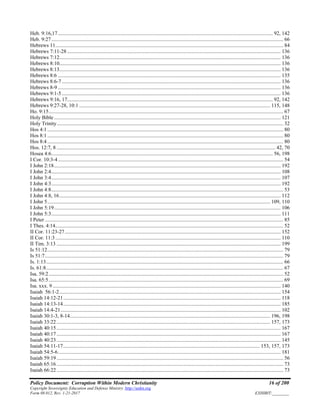 Policy Document: Corruption Within Modern Christianity 16 of 200
Copyright Sovereignty Education and Defense Ministry ,http://sedm.org
Form 08.012, Rev. 1-21-2017 EXHIBIT:________
Heb. 9:16,17................................................................................................................................................................... 92, 142
Heb. 9:27................................................................................................................................................................................ 66
Hebrews 11............................................................................................................................................................................. 84
Hebrews 7:11-28 .................................................................................................................................................................. 136
Hebrews 7:12........................................................................................................................................................................ 136
Hebrews 8:10........................................................................................................................................................................ 136
Hebrews 8:13........................................................................................................................................................................ 136
Hebrews 8:6 ......................................................................................................................................................................... 135
Hebrews 8:6-7 ...................................................................................................................................................................... 136
Hebrews 8-9 ......................................................................................................................................................................... 136
Hebrews 9:1-5 ...................................................................................................................................................................... 136
Hebrews 9:16, 17............................................................................................................................................................ 92, 142
Hebrews 9:27-28, 10:1 ................................................................................................................................................. 115, 148
Ho. 9:15.................................................................................................................................................................................. 67
Holy Bible ............................................................................................................................................................................ 121
Holy Trinity............................................................................................................................................................................ 32
Hos 4:1 ................................................................................................................................................................................... 80
Hos 8:1 ................................................................................................................................................................................... 80
Hos 8:4 ................................................................................................................................................................................... 80
Hos. 12:7, 8 ...................................................................................................................................................................... 42, 70
Hosea 4:6........................................................................................................................................................................ 56, 198
I Cor. 10:3-4........................................................................................................................................................................... 54
I John 2:18............................................................................................................................................................................ 192
I John 2:4.............................................................................................................................................................................. 108
I John 3:4.............................................................................................................................................................................. 107
I John 4:3.............................................................................................................................................................................. 192
I John 4:8................................................................................................................................................................................ 53
I John 4:8, 16........................................................................................................................................................................ 112
I John 5......................................................................................................................................................................... 109, 110
I John 5:19............................................................................................................................................................................ 106
I John 5:3.............................................................................................................................................................................. 111
I Peter ..................................................................................................................................................................................... 85
I Thes. 4:14............................................................................................................................................................................. 52
II Cor. 11:23-27.................................................................................................................................................................... 152
II Cor. 11:3........................................................................................................................................................................... 110
II Tim. 3:13 .......................................................................................................................................................................... 199
Is 51:12................................................................................................................................................................................... 79
Is 51:7..................................................................................................................................................................................... 79
Is. 1:13.................................................................................................................................................................................... 66
Is. 61:8.................................................................................................................................................................................... 67
Isa. 59:2.................................................................................................................................................................................. 52
Isa. 65:5.................................................................................................................................................................................. 69
Isa. xxx. 9 ............................................................................................................................................................................. 140
Isaiah 56:1-2........................................................................................................................................................................ 154
Isaiah 14:12-21..................................................................................................................................................................... 118
Isaiah 14:13-14..................................................................................................................................................................... 185
Isaiah 14:4-21....................................................................................................................................................................... 102
Isaiah 30:1-3, 8-14........................................................................................................................................................ 196, 198
Isaiah 33:22 .................................................................................................................................................................. 157, 173
Isaiah 40:15 .......................................................................................................................................................................... 167
Isaiah 40:17 .......................................................................................................................................................................... 167
Isaiah 40:23 .......................................................................................................................................................................... 145
Isaiah 54:11-17..................................................................................................................................................... 153, 157, 173
Isaiah 54:5-6......................................................................................................................................................................... 181
Isaiah 59:19 ............................................................................................................................................................................ 56
Isaiah 65:16 ............................................................................................................................................................................ 73
Isaiah 66:22 ............................................................................................................................................................................ 73
 