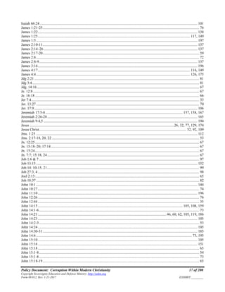 Policy Document: Corruption Within Modern Christianity 17 of 200
Copyright Sovereignty Education and Defense Ministry ,http://sedm.org
Form 08.012, Rev. 1-21-2017 EXHIBIT:________
Isaiah 66:24 .......................................................................................................................................................................... 101
James 1:21-25......................................................................................................................................................................... 76
James 1:22............................................................................................................................................................................ 138
James 1:25.................................................................................................................................................................... 117, 149
James 1:5.............................................................................................................................................................................. 197
James 2:10-11....................................................................................................................................................................... 137
James 2:14–26...................................................................................................................................................................... 137
James 2:17-20......................................................................................................................................................................... 59
James 2:8................................................................................................................................................................................ 72
James 2:8-9........................................................................................................................................................................... 137
James 3:16............................................................................................................................................................................ 196
James 4:17.................................................................................................................................................................... 116, 149
James 4:4...................................................................................................................................................................... 126, 175
Jdg 2:21.................................................................................................................................................................................. 81
Jdg 3:4.................................................................................................................................................................................... 81
Jdg. 14:16 ............................................................................................................................................................................... 67
Je. 12:8 ................................................................................................................................................................................... 67
Je. 16:18 ................................................................................................................................................................................. 66
Jer 7:4..................................................................................................................................................................................... 33
Jer. 13:27................................................................................................................................................................................ 70
Jer. 17:9................................................................................................................................................................................ 106
Jeremiah 17:5-8.................................................................................................................................................... 157, 158, 167
Jeremiah 2:26-28.................................................................................................................................................................. 165
Jeremiah 9:4,5 ...................................................................................................................................................................... 194
Jesus ............................................................................................................................................................26, 32, 77, 129, 174
Jesus Christ............................................................................................................................................................... 52, 92, 109
Jms. 1:25 .............................................................................................................................................................................. 112
Jms. 2:17-18, 20, 22 ............................................................................................................................................................... 53
Jn. 12:25................................................................................................................................................................................. 67
Jn. 15:18–20; 17:14................................................................................................................................................................ 67
Jn. 15:24................................................................................................................................................................................. 67
Jn. 7:7; 15:18, 24.................................................................................................................................................................... 67
Job 1:6 & 7............................................................................................................................................................................. 97
Job 13:15 .............................................................................................................................................................................. 152
Job 14: 10-15, 21.................................................................................................................................................................... 99
Job 27:3, 4 .............................................................................................................................................................................. 98
Joel 2:13 ................................................................................................................................................................................. 65
Joh 18:37 ................................................................................................................................................................................ 82
John 10:1.............................................................................................................................................................................. 144
John 10:27 .............................................................................................................................................................................. 74
John 11:10 ............................................................................................................................................................................ 196
John 12:26 .............................................................................................................................................................................. 76
John 12:44 .............................................................................................................................................................................. 35
John 14:15 ............................................................................................................................................................ 105, 108, 159
John 14:1-6............................................................................................................................................................................. 73
John 14:21 ...........................................................................................................................................46, 60, 62, 105, 119, 186
John 14:23 ............................................................................................................................................................................ 105
John 14:2-3............................................................................................................................................................................. 53
John 14:24 ............................................................................................................................................................................ 105
John 14:30-31....................................................................................................................................................................... 185
John 14:6........................................................................................................................................................................ 73, 195
John 15:10 ............................................................................................................................................................................ 105
John 15:16 ............................................................................................................................................................................ 151
John 15:18 .............................................................................................................................................................................. 65
John 15:1-8............................................................................................................................................................................. 54
John 15:1-8............................................................................................................................................................................. 73
John 15:18-19......................................................................................................................................................................... 65
 